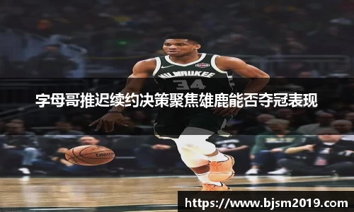 字母哥推迟续约决策聚焦雄鹿能否夺冠表现