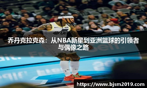 乔丹克拉克森：从NBA新星到亚洲篮球的引领者与偶像之路