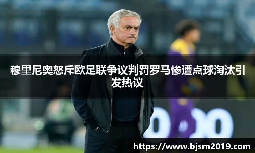 穆里尼奥怒斥欧足联争议判罚罗马惨遭点球淘汰引发热议