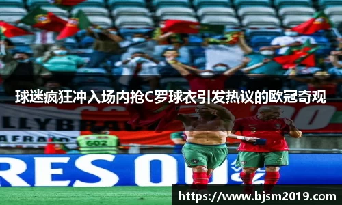 球迷疯狂冲入场内抢C罗球衣引发热议的欧冠奇观